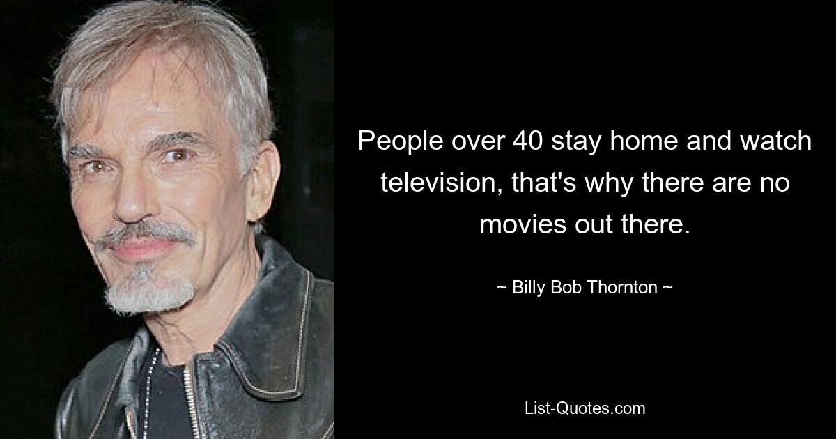 People over 40 stay home and watch television, that's why there are no movies out there. — © Billy Bob Thornton