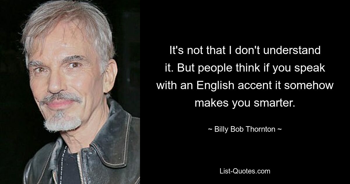 Es ist nicht so, dass ich es nicht verstehe. Aber die Leute denken, wenn man mit englischem Akzent spricht, macht es einen irgendwie schlauer. — © Billy Bob Thornton 