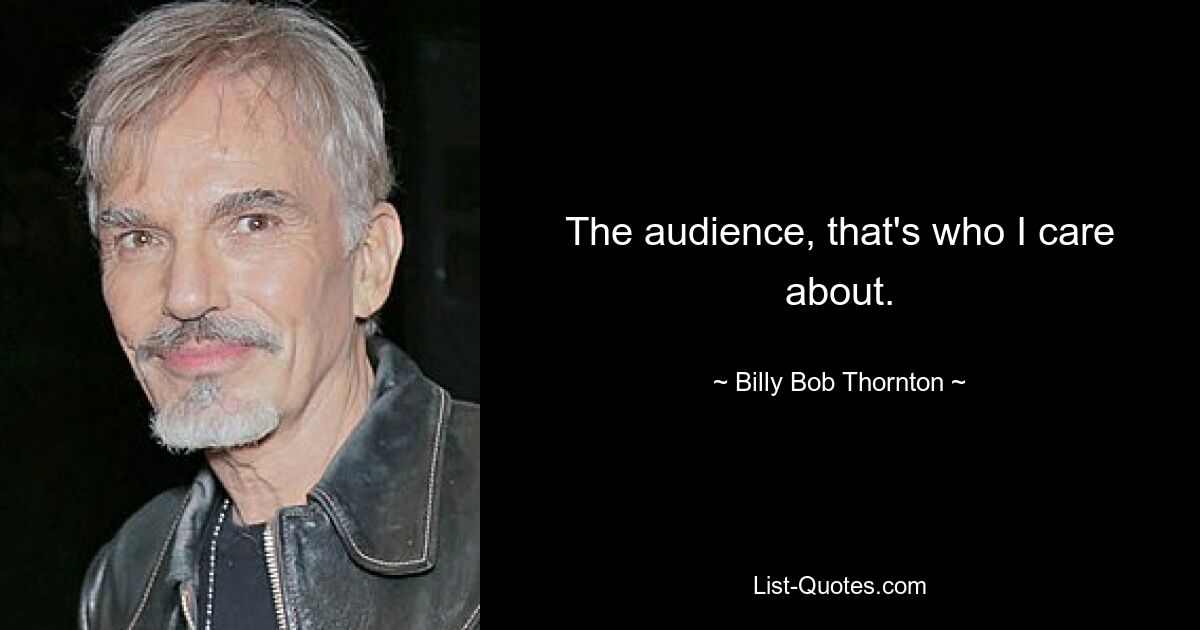 The audience, that's who I care about. — © Billy Bob Thornton