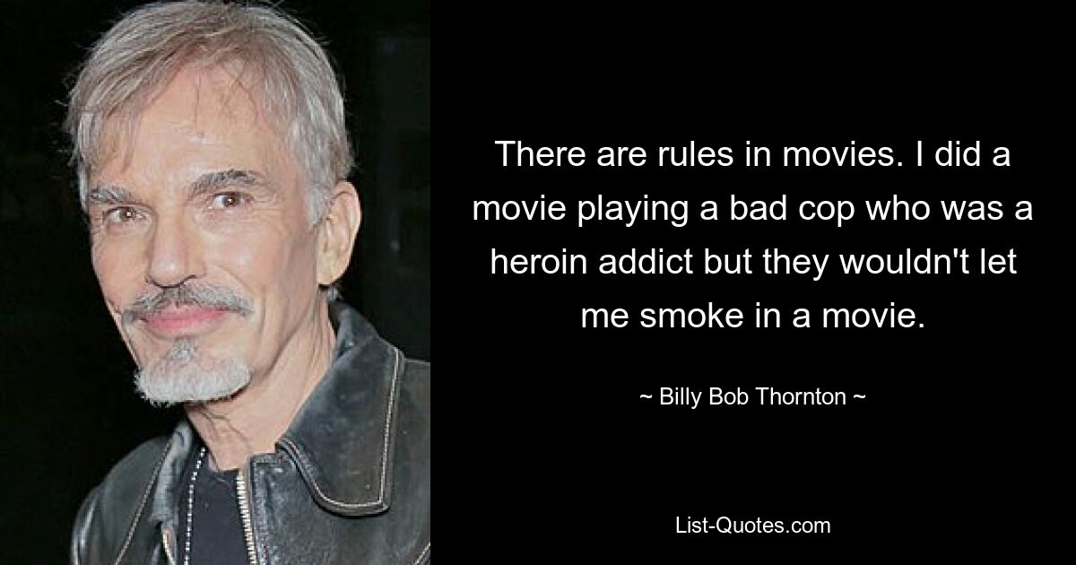 There are rules in movies. I did a movie playing a bad cop who was a heroin addict but they wouldn't let me smoke in a movie. — © Billy Bob Thornton