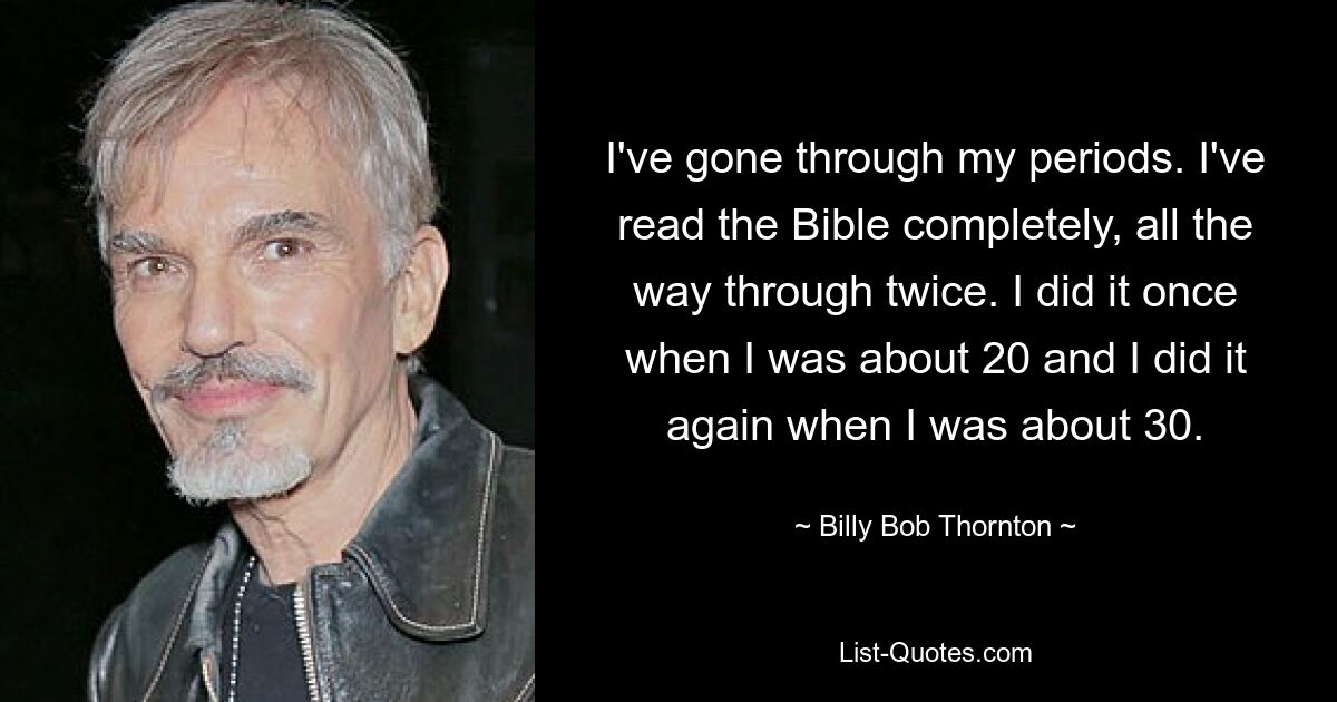 I've gone through my periods. I've read the Bible completely, all the way through twice. I did it once when I was about 20 and I did it again when I was about 30. — © Billy Bob Thornton