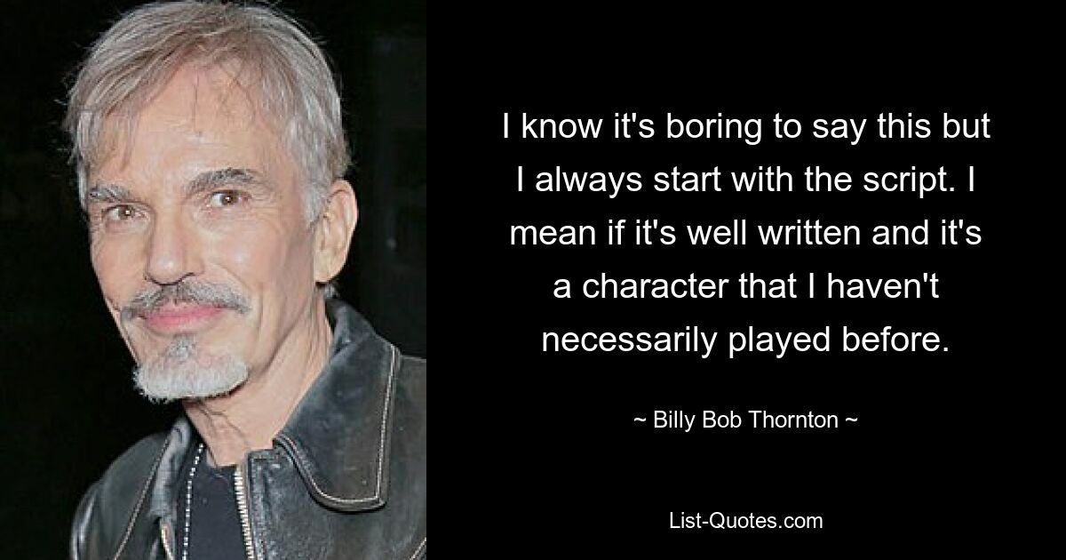 I know it's boring to say this but I always start with the script. I mean if it's well written and it's a character that I haven't necessarily played before. — © Billy Bob Thornton