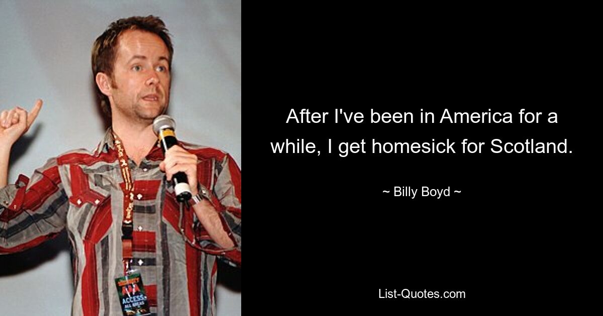 After I've been in America for a while, I get homesick for Scotland. — © Billy Boyd