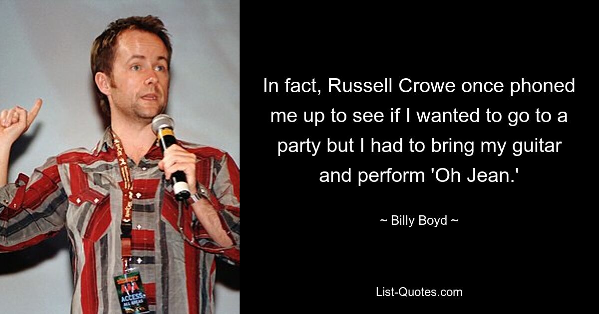 In fact, Russell Crowe once phoned me up to see if I wanted to go to a party but I had to bring my guitar and perform 'Oh Jean.' — © Billy Boyd