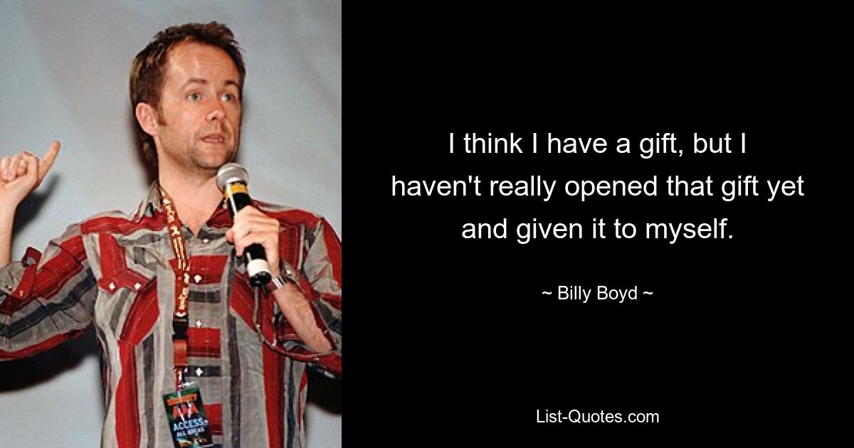 I think I have a gift, but I haven't really opened that gift yet and given it to myself. — © Billy Boyd