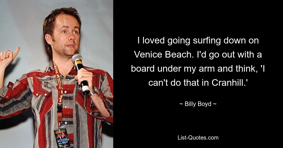 I loved going surfing down on Venice Beach. I'd go out with a board under my arm and think, 'I can't do that in Cranhill.' — © Billy Boyd