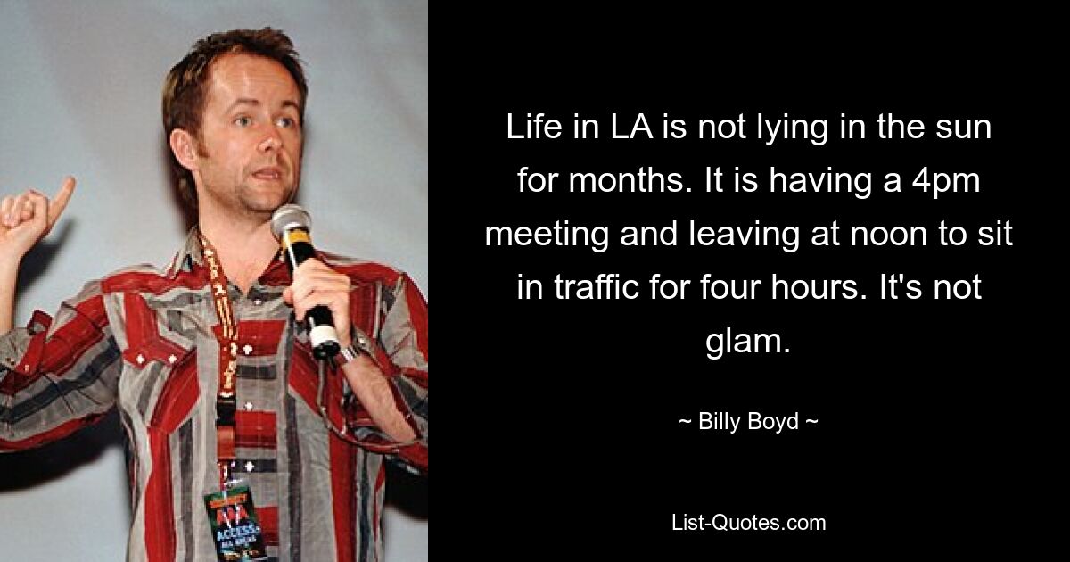 Life in LA is not lying in the sun for months. It is having a 4pm meeting and leaving at noon to sit in traffic for four hours. It's not glam. — © Billy Boyd