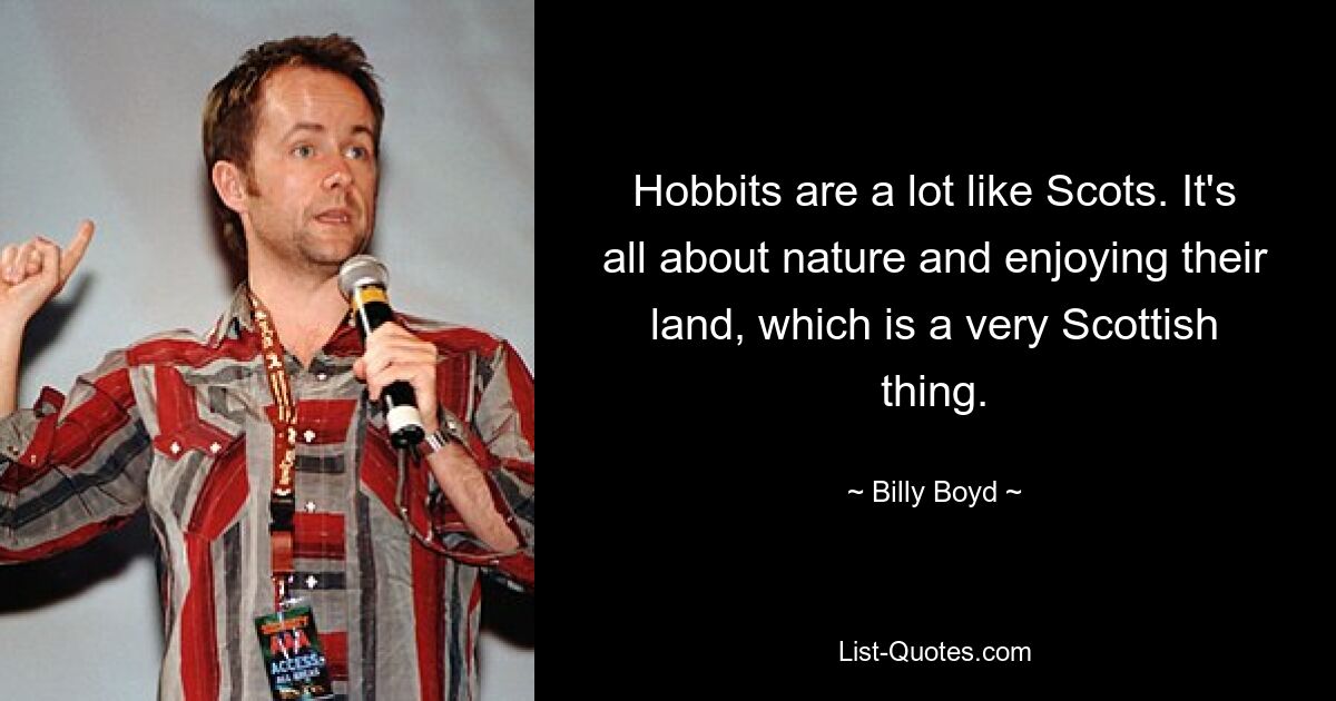 Hobbits are a lot like Scots. It's all about nature and enjoying their land, which is a very Scottish thing. — © Billy Boyd