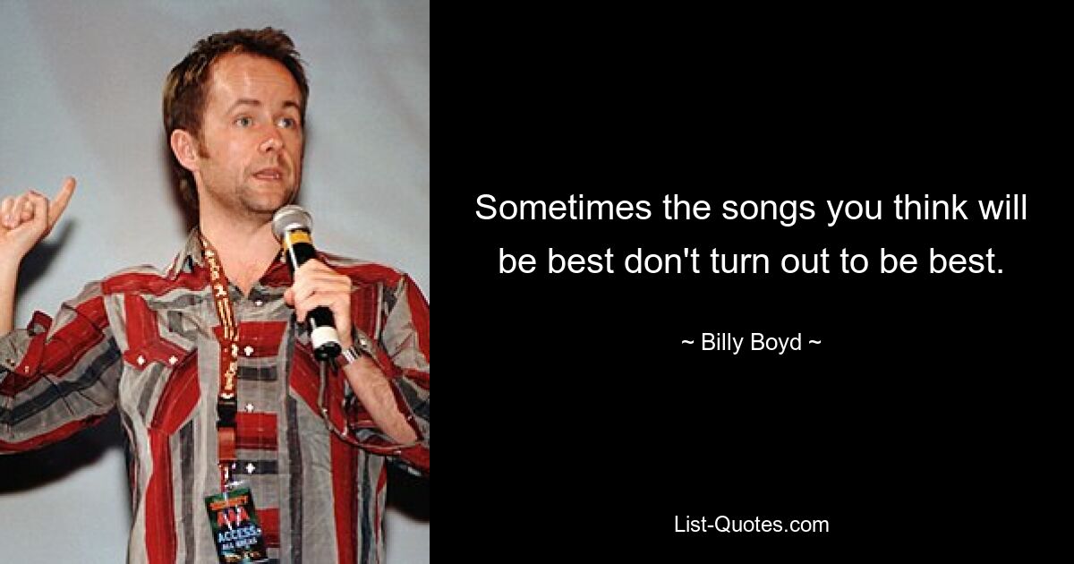 Sometimes the songs you think will be best don't turn out to be best. — © Billy Boyd