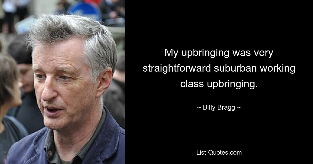 My upbringing was very straightforward suburban working class upbringing. — © Billy Bragg