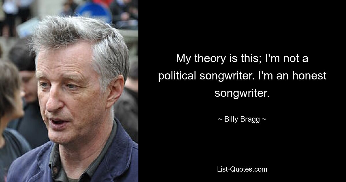 My theory is this; I'm not a political songwriter. I'm an honest songwriter. — © Billy Bragg