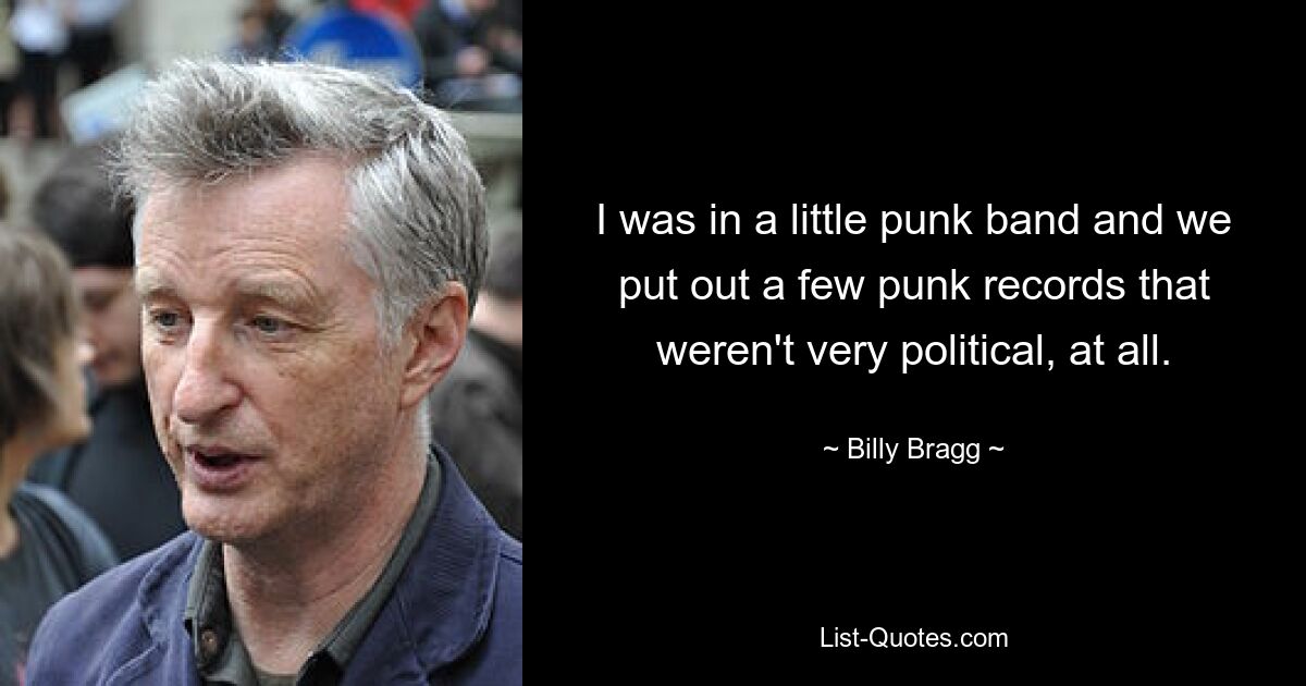 I was in a little punk band and we put out a few punk records that weren't very political, at all. — © Billy Bragg