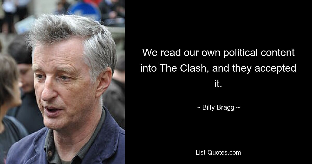 We read our own political content into The Clash, and they accepted it. — © Billy Bragg