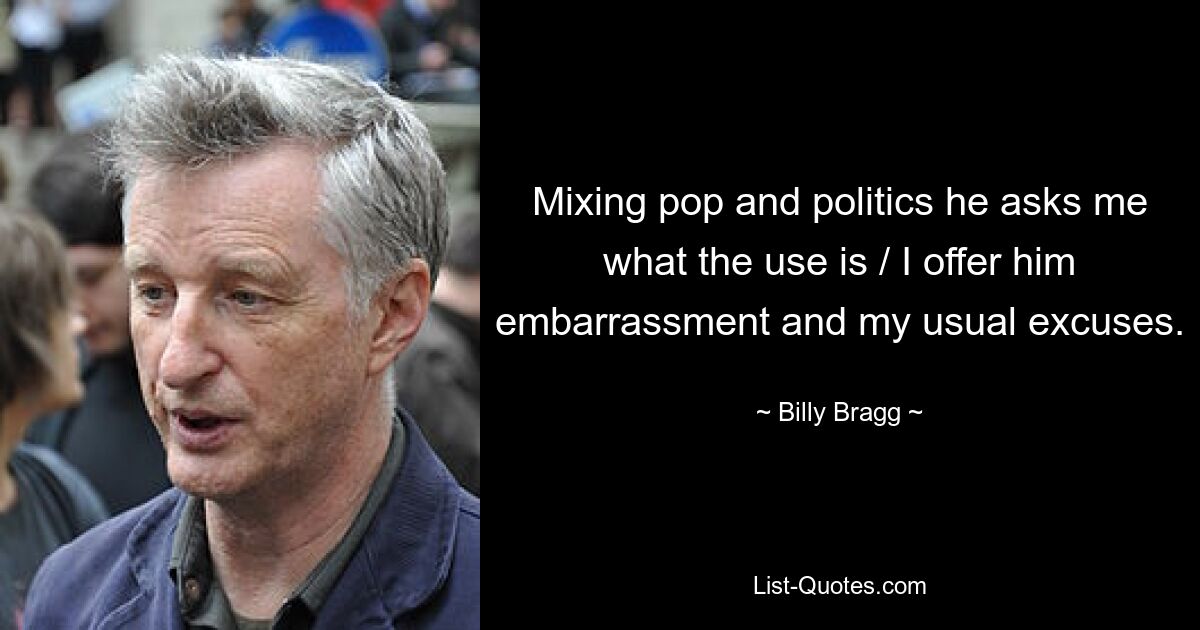 Mixing pop and politics he asks me what the use is / I offer him embarrassment and my usual excuses. — © Billy Bragg