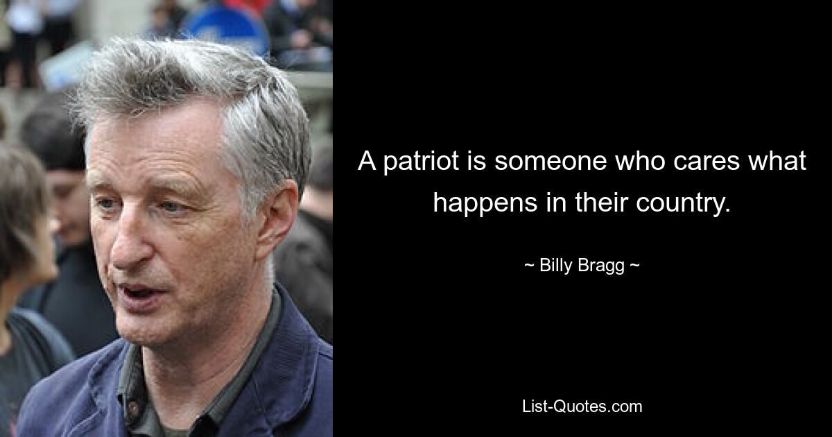 A patriot is someone who cares what happens in their country. — © Billy Bragg