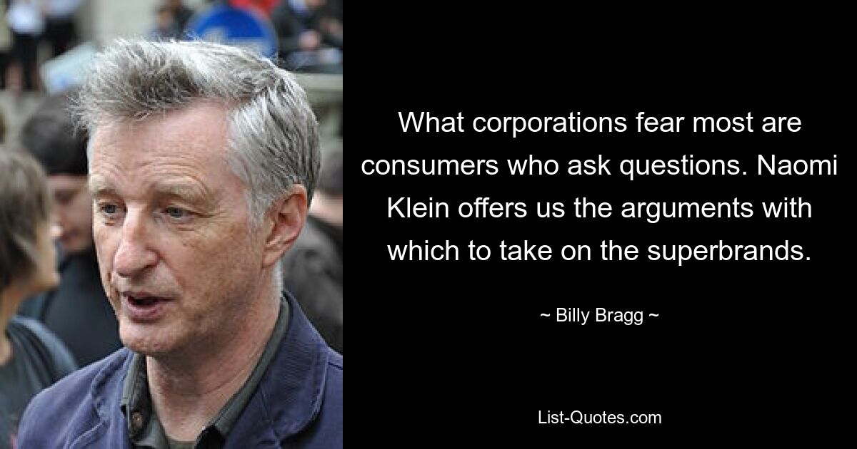 What corporations fear most are consumers who ask questions. Naomi Klein offers us the arguments with which to take on the superbrands. — © Billy Bragg