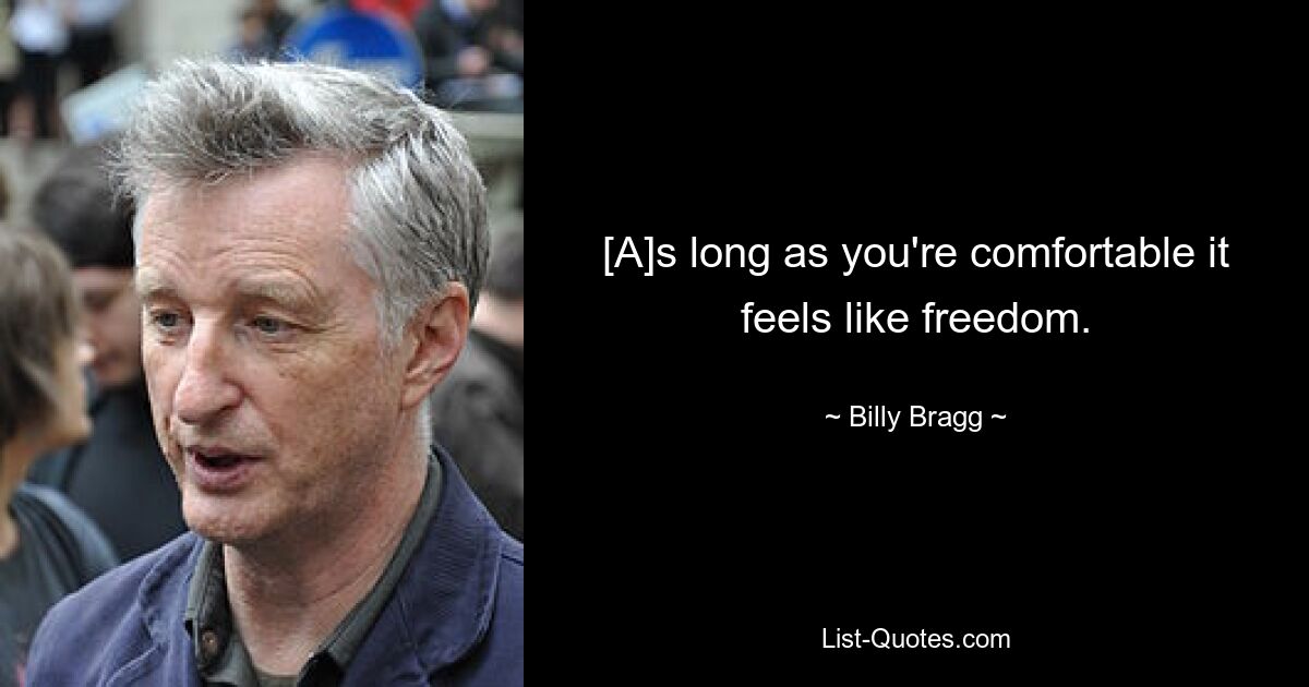 [A]s long as you're comfortable it feels like freedom. — © Billy Bragg