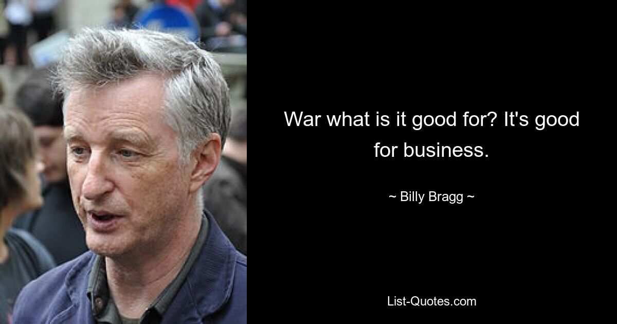 War what is it good for? It's good for business. — © Billy Bragg