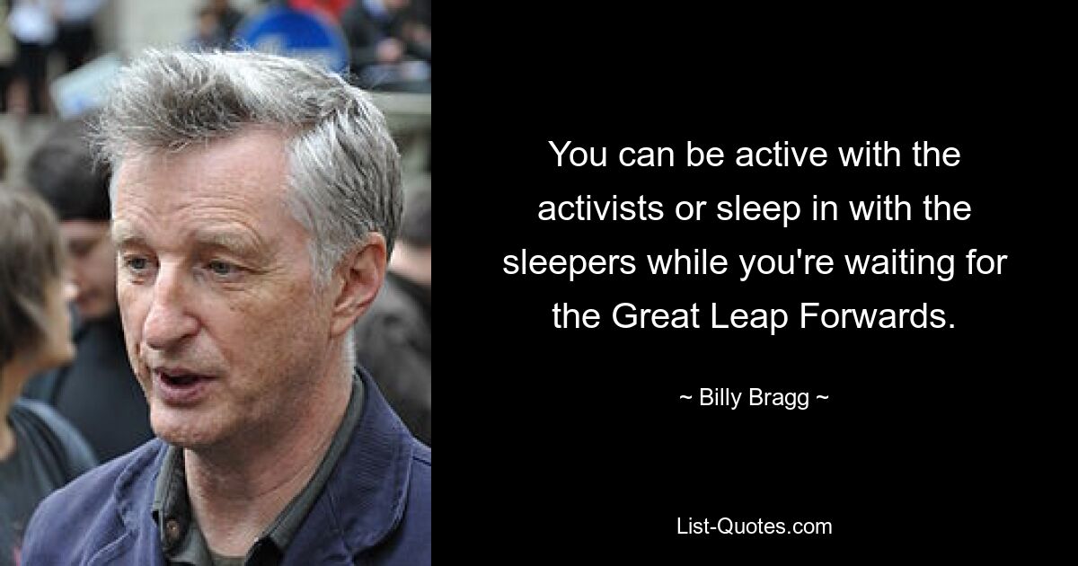 You can be active with the activists or sleep in with the sleepers while you're waiting for the Great Leap Forwards. — © Billy Bragg