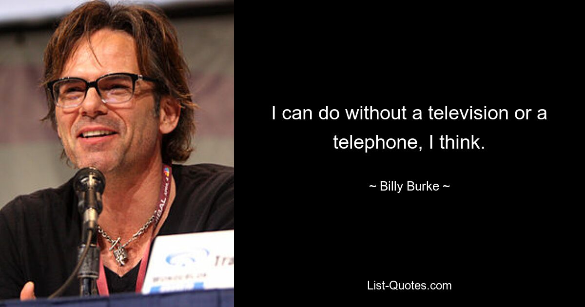 I can do without a television or a telephone, I think. — © Billy Burke