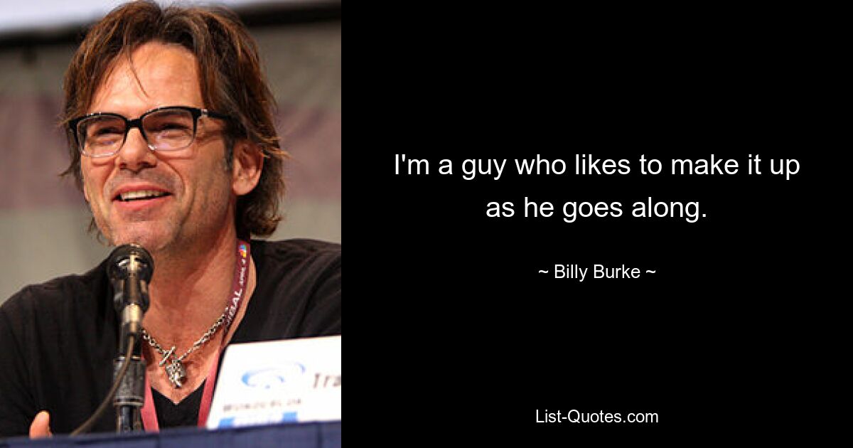 I'm a guy who likes to make it up as he goes along. — © Billy Burke