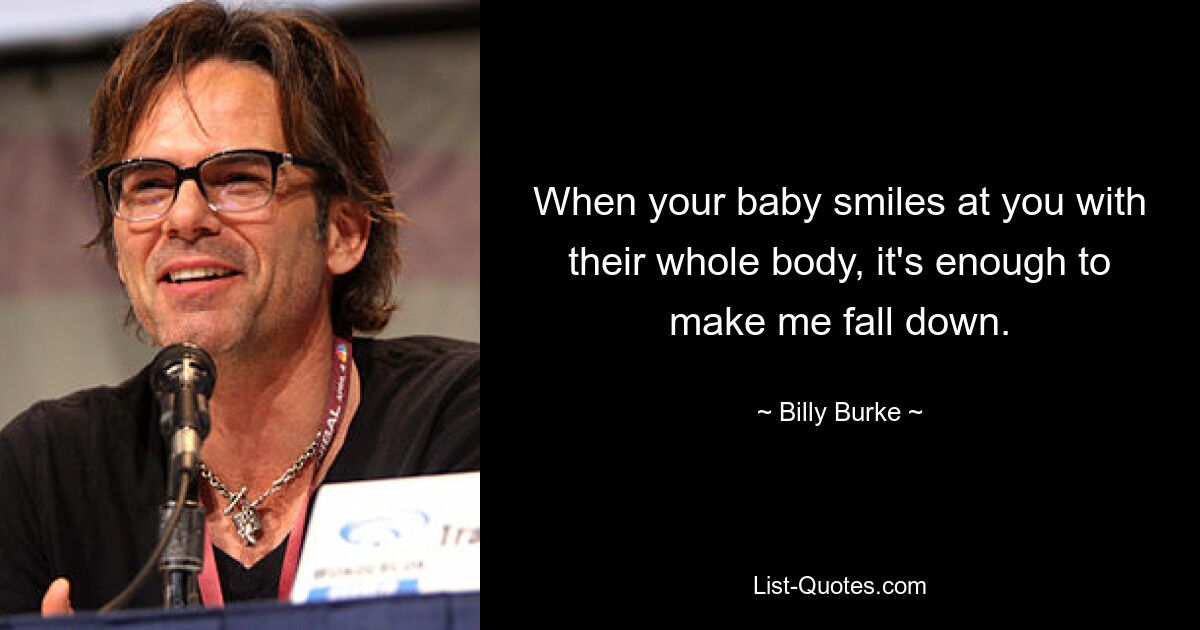 When your baby smiles at you with their whole body, it's enough to make me fall down. — © Billy Burke