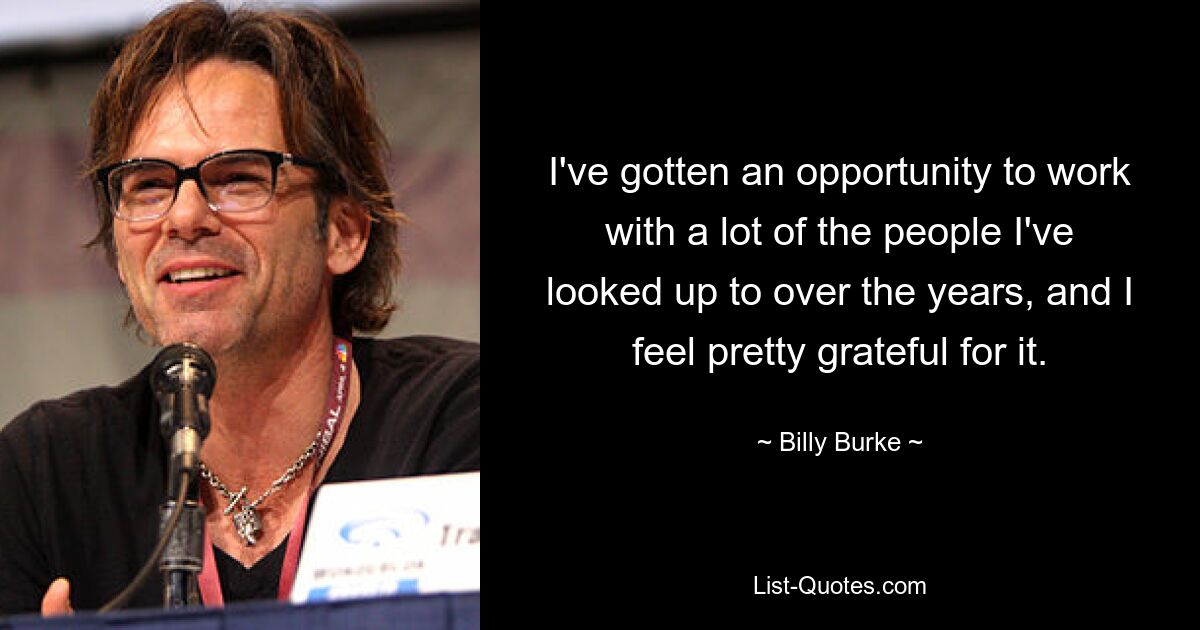 I've gotten an opportunity to work with a lot of the people I've looked up to over the years, and I feel pretty grateful for it. — © Billy Burke