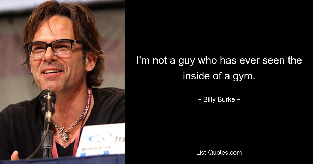 I'm not a guy who has ever seen the inside of a gym. — © Billy Burke