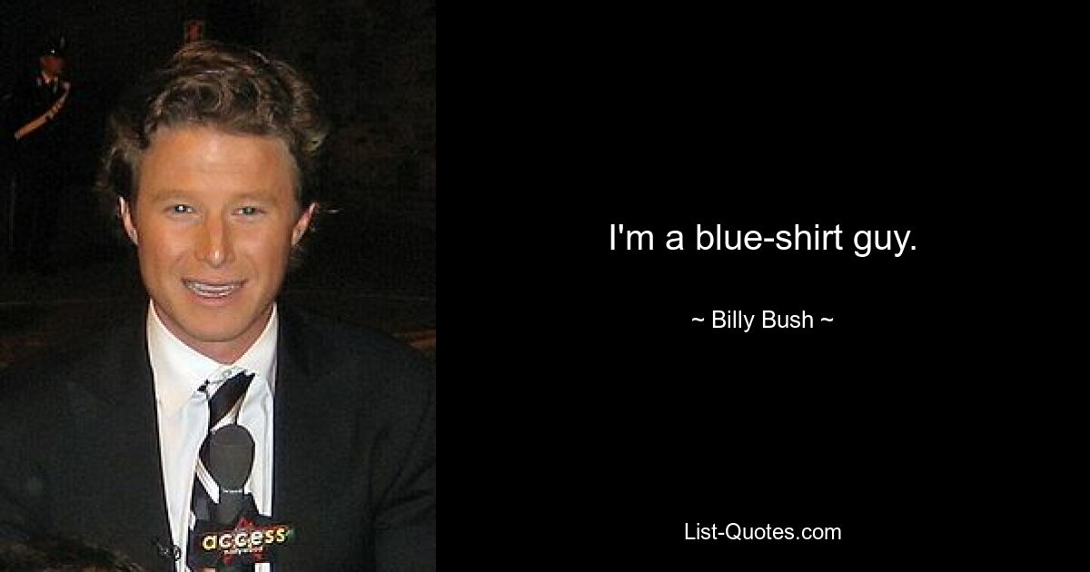 I'm a blue-shirt guy. — © Billy Bush