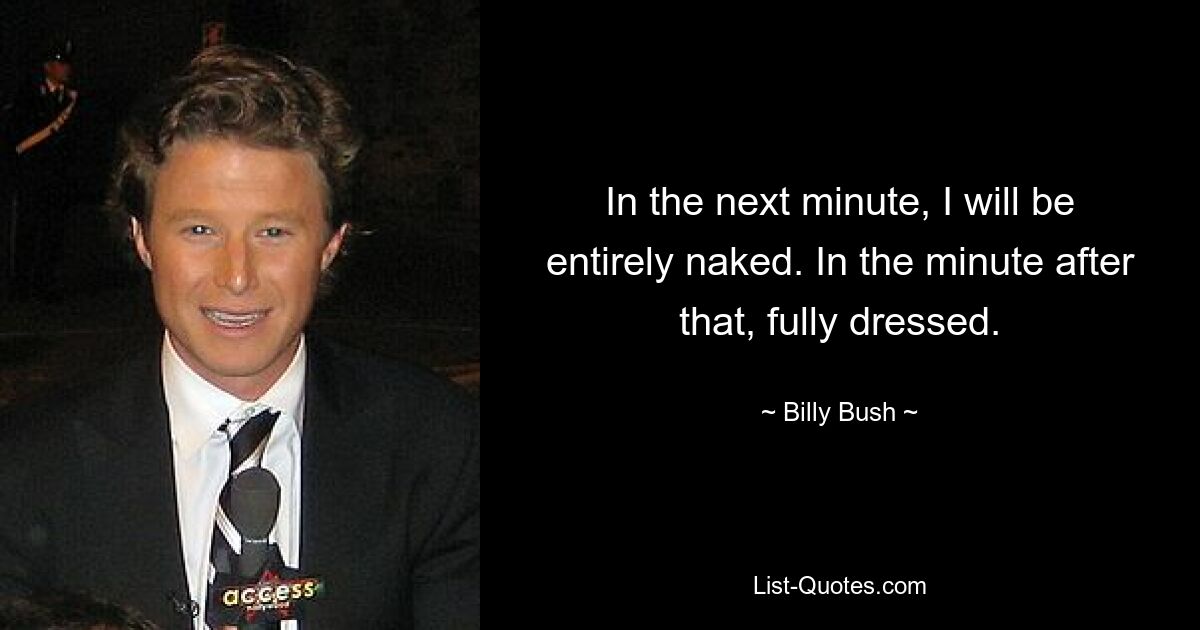 In the next minute, I will be entirely naked. In the minute after that, fully dressed. — © Billy Bush