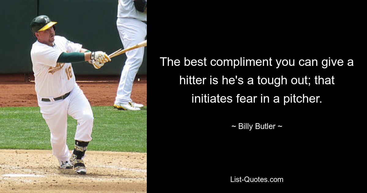 The best compliment you can give a hitter is he's a tough out; that initiates fear in a pitcher. — © Billy Butler