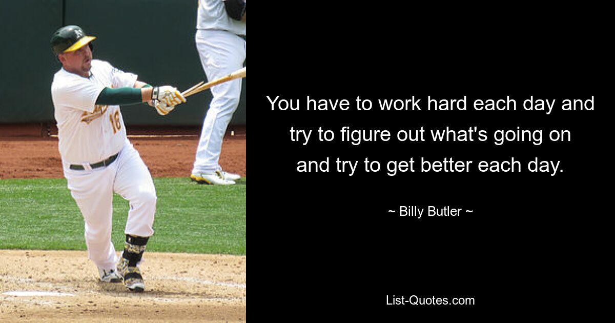 You have to work hard each day and try to figure out what's going on and try to get better each day. — © Billy Butler