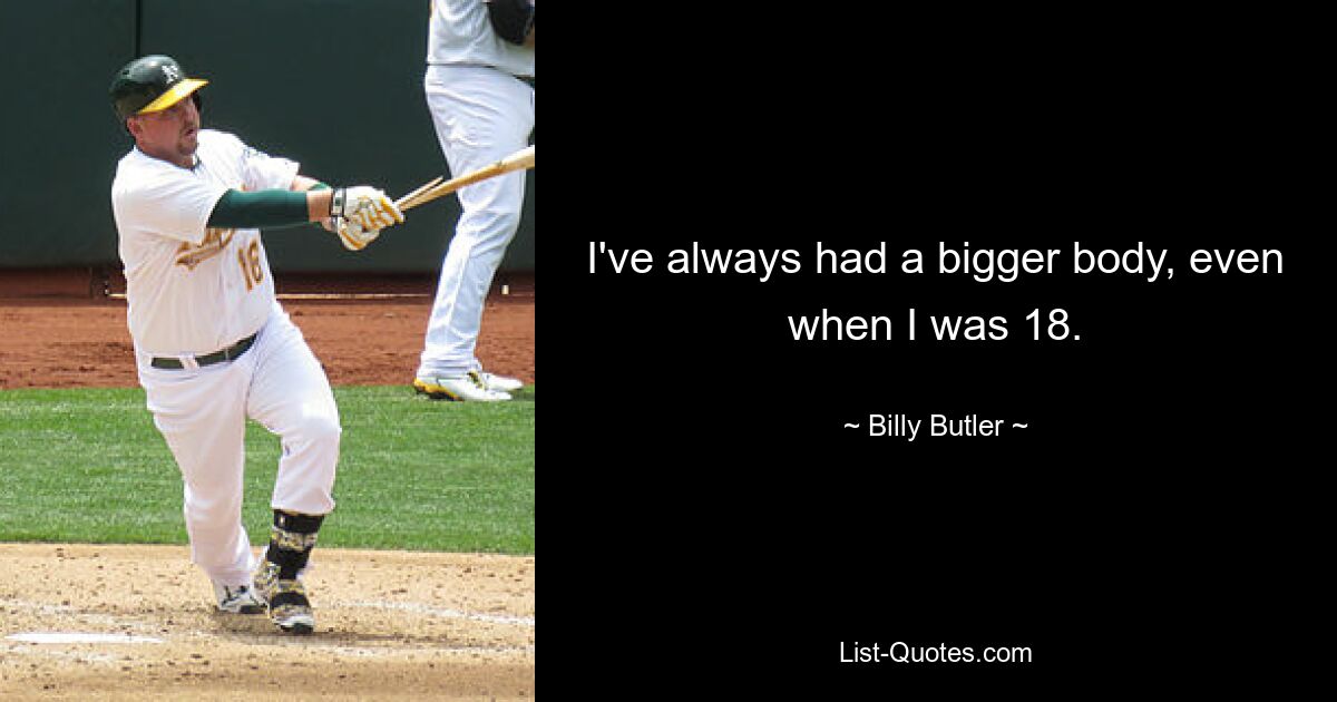 I've always had a bigger body, even when I was 18. — © Billy Butler