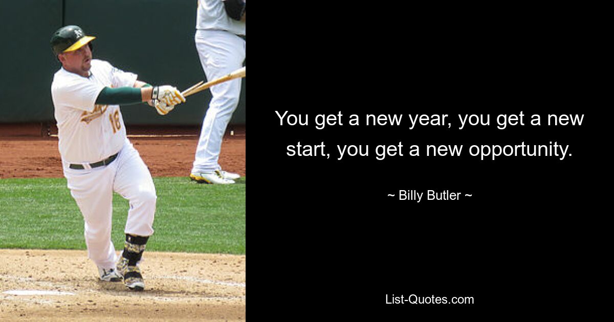 You get a new year, you get a new start, you get a new opportunity. — © Billy Butler