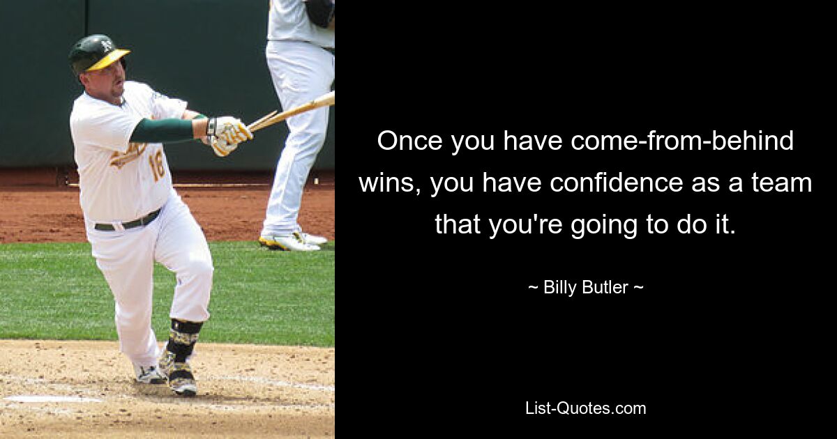 Once you have come-from-behind wins, you have confidence as a team that you're going to do it. — © Billy Butler