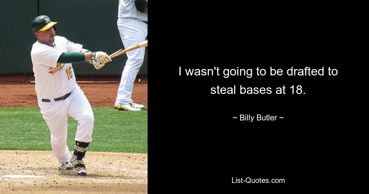 I wasn't going to be drafted to steal bases at 18. — © Billy Butler