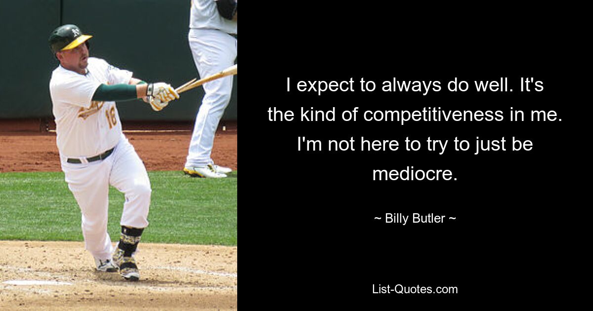 I expect to always do well. It's the kind of competitiveness in me. I'm not here to try to just be mediocre. — © Billy Butler