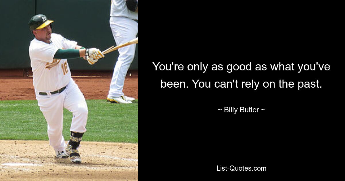 You're only as good as what you've been. You can't rely on the past. — © Billy Butler