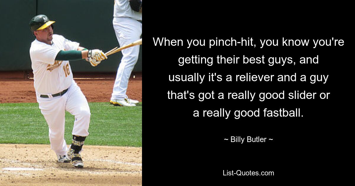 When you pinch-hit, you know you're getting their best guys, and usually it's a reliever and a guy that's got a really good slider or a really good fastball. — © Billy Butler