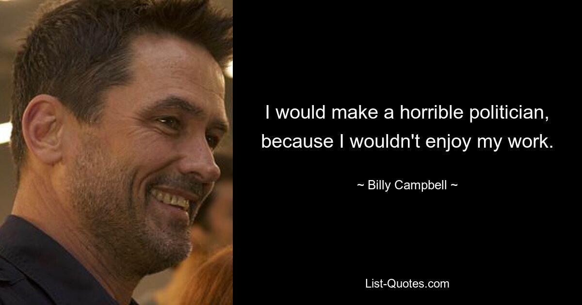 I would make a horrible politician, because I wouldn't enjoy my work. — © Billy Campbell