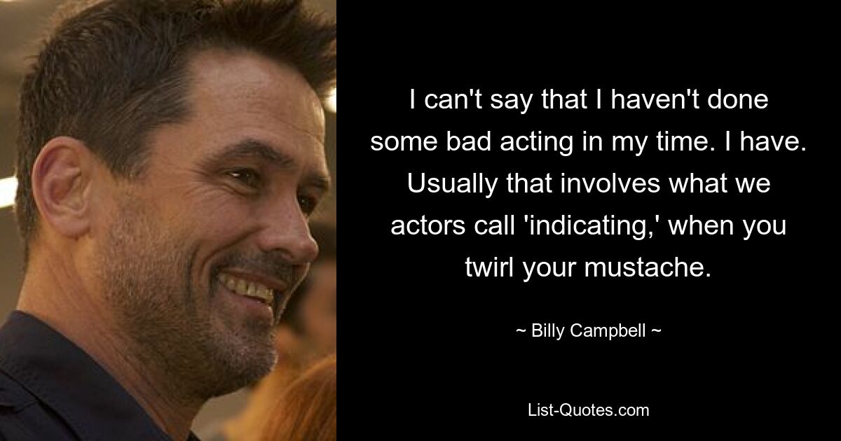 I can't say that I haven't done some bad acting in my time. I have. Usually that involves what we actors call 'indicating,' when you twirl your mustache. — © Billy Campbell