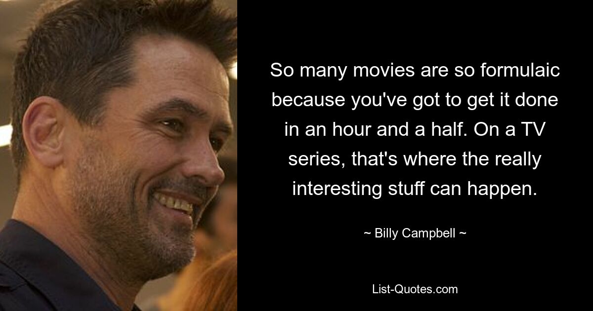 So many movies are so formulaic because you've got to get it done in an hour and a half. On a TV series, that's where the really interesting stuff can happen. — © Billy Campbell