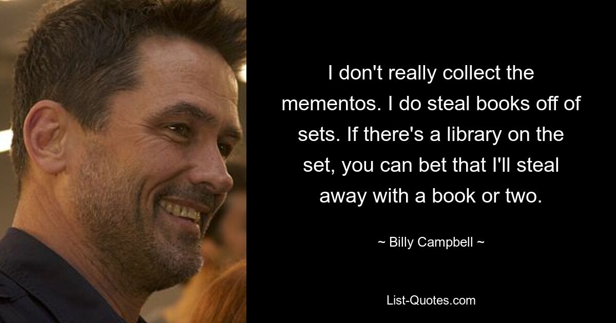 I don't really collect the mementos. I do steal books off of sets. If there's a library on the set, you can bet that I'll steal away with a book or two. — © Billy Campbell