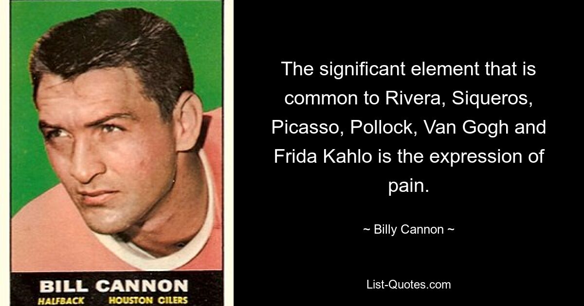 The significant element that is common to Rivera, Siqueros, Picasso, Pollock, Van Gogh and Frida Kahlo is the expression of pain. — © Billy Cannon