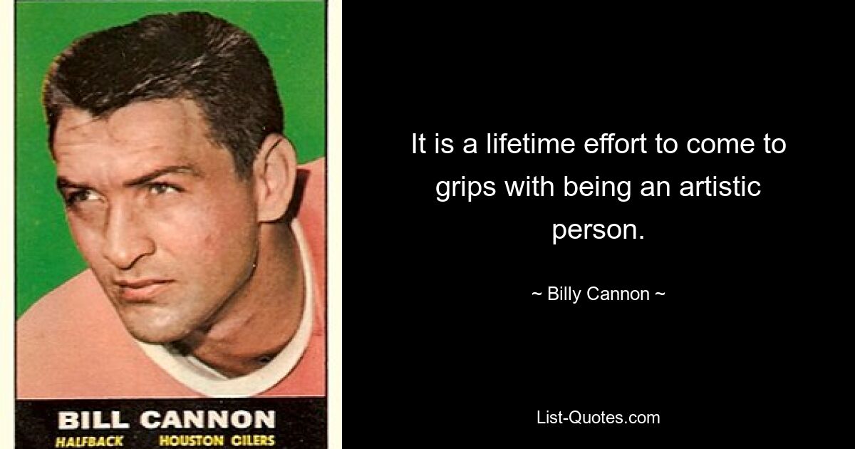 It is a lifetime effort to come to grips with being an artistic person. — © Billy Cannon