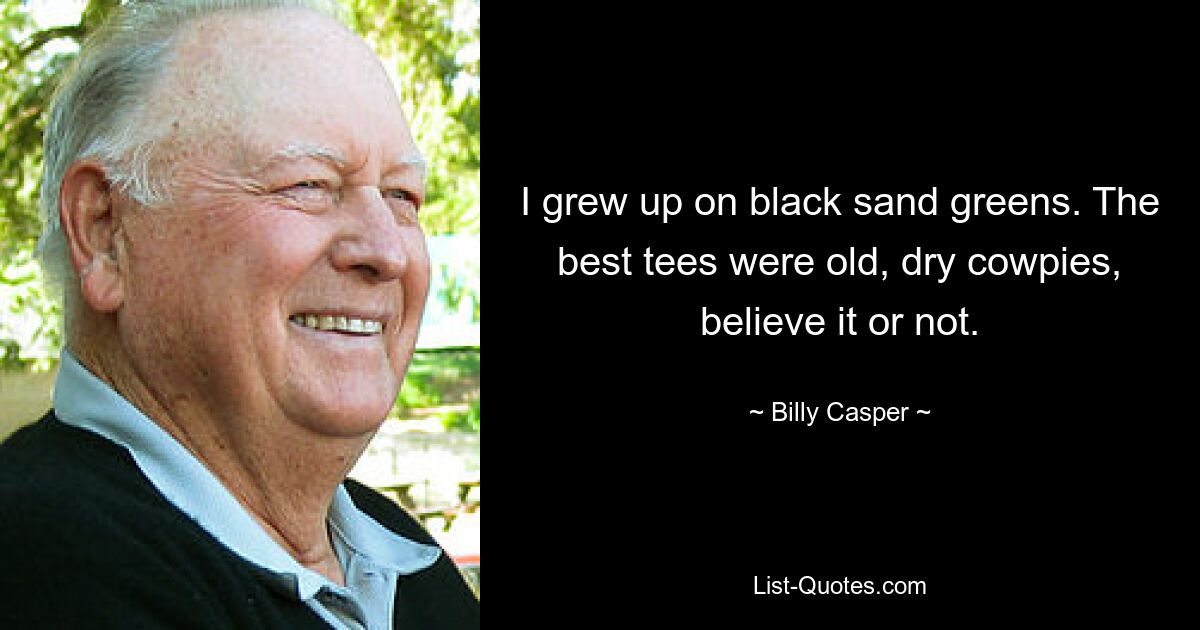 I grew up on black sand greens. The best tees were old, dry cowpies, believe it or not. — © Billy Casper