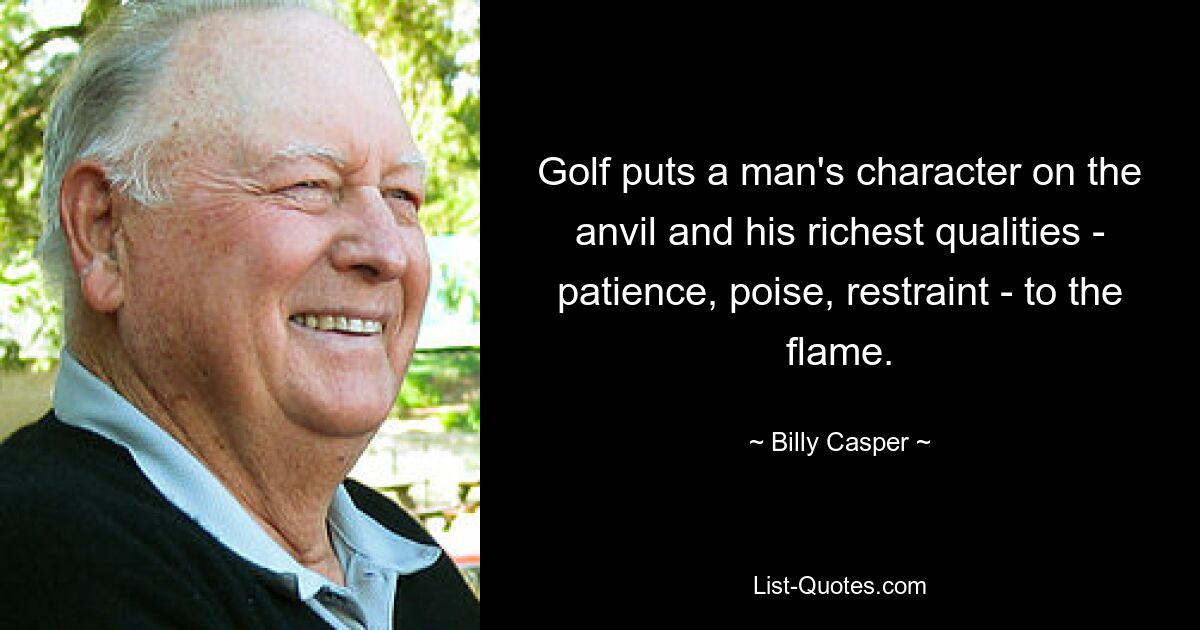 Golf puts a man's character on the anvil and his richest qualities - patience, poise, restraint - to the flame. — © Billy Casper