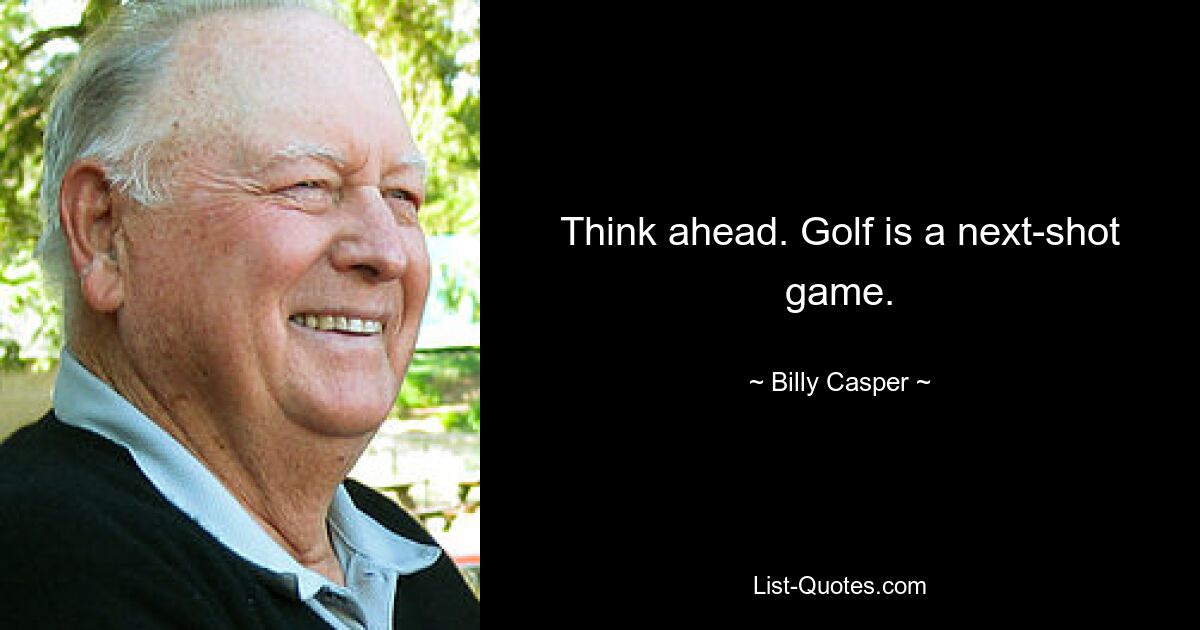 Think ahead. Golf is a next-shot game. — © Billy Casper