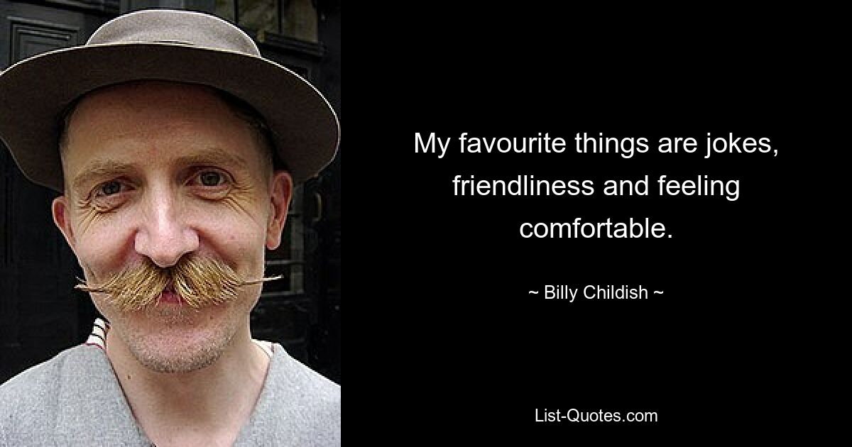 My favourite things are jokes, friendliness and feeling comfortable. — © Billy Childish