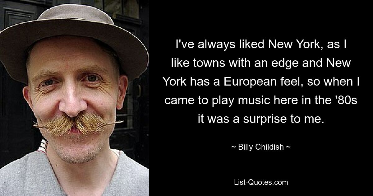 I've always liked New York, as I like towns with an edge and New York has a European feel, so when I came to play music here in the '80s it was a surprise to me. — © Billy Childish